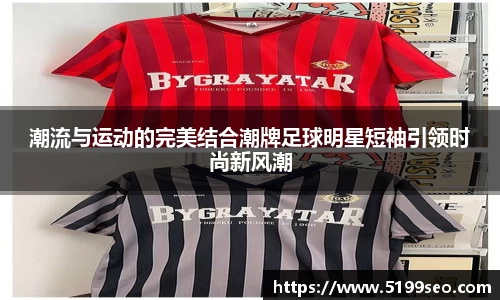 潮流与运动的完美结合潮牌足球明星短袖引领时尚新风潮